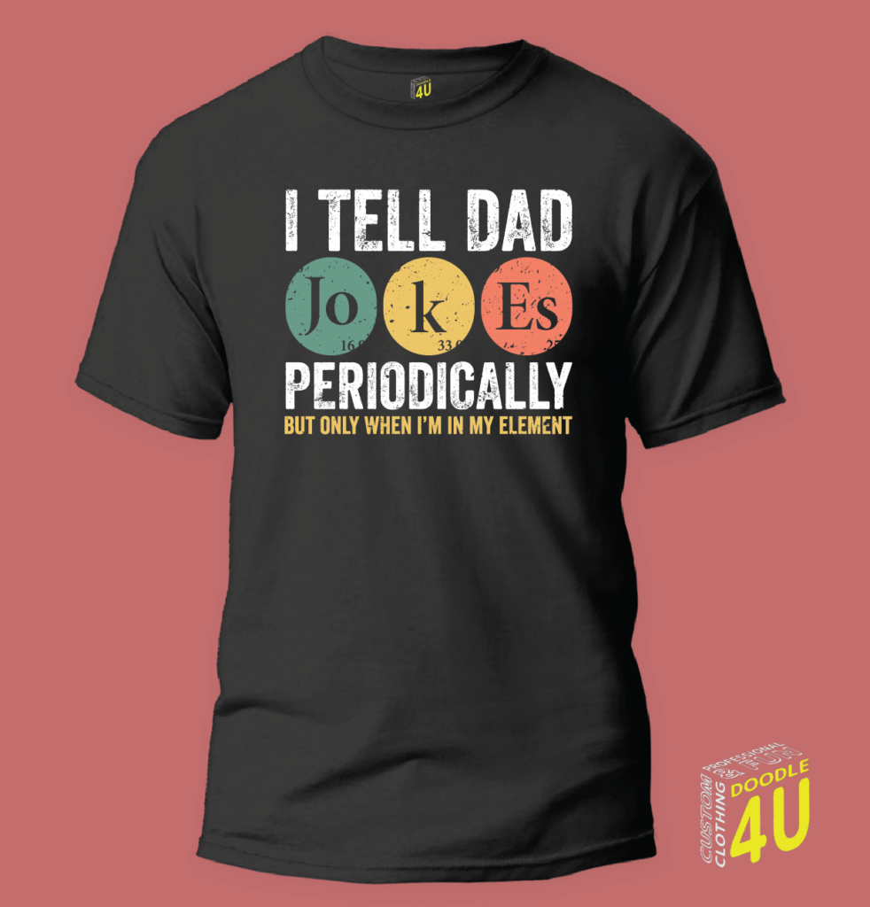 I tell DAD jokes Periodically, But only when I am in my element – Periodic Table T-Shirt – Doodle 4U slogan T-shirt